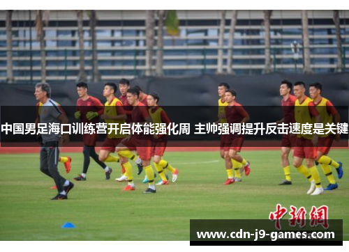 中国男足海口训练营开启体能强化周 主帅强调提升反击速度是关键